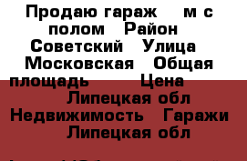 Продаю гараж 26 м с полом › Район ­ Советский › Улица ­ Московская › Общая площадь ­ 26 › Цена ­ 65 000 - Липецкая обл. Недвижимость » Гаражи   . Липецкая обл.